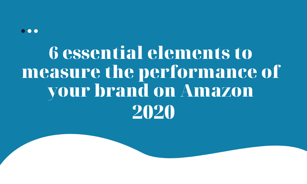 6 essential elements to measure the performance of your brand on Amazon